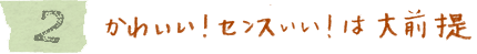 2　かわいい！センスいい！は大前提