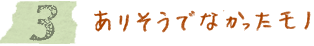 3　ありそうでなかったモノ